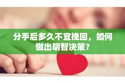 分手后多久不宜挽回，如何做出明智决策？