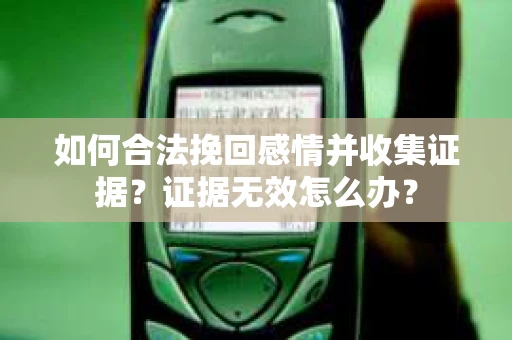 如何合法挽回感情并收集证据？证据无效怎么办？