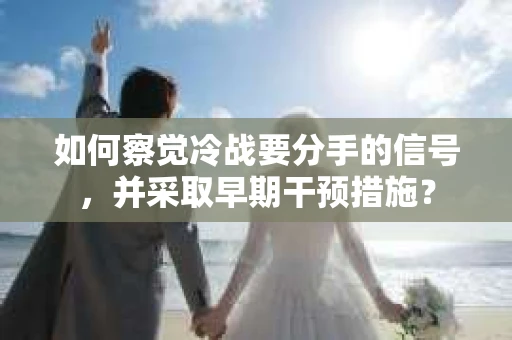 如何察觉冷战要分手的信号，并采取早期干预措施？