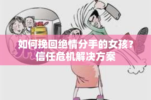 如何挽回绝情分手的女孩？信任危机解决方案