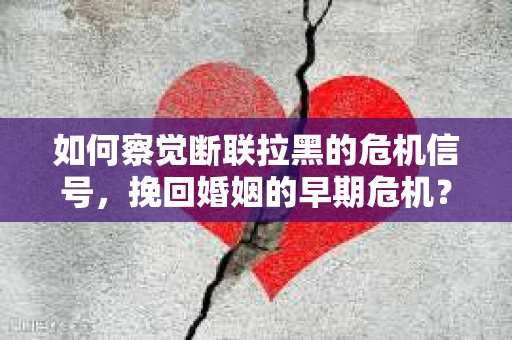 如何察觉断联拉黑的危机信号，挽回婚姻的早期危机？