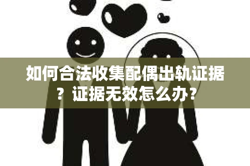 如何合法收集配偶出轨证据?证据无效怎么办? 如何合法收集配偶出轨证据?证据无效怎么办?
