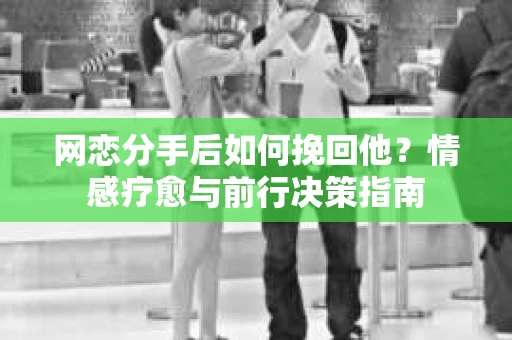 网恋分手后如何挽回他？情感疗愈与前行决策指南