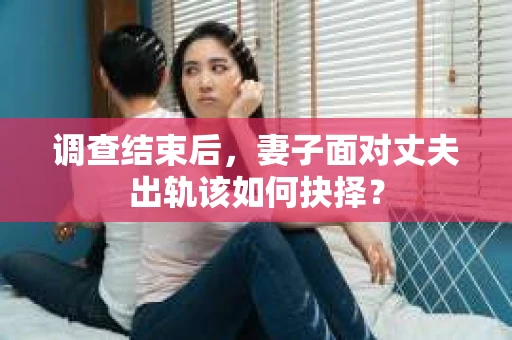 调查结束后，妻子面对丈夫出轨该如何抉择？
