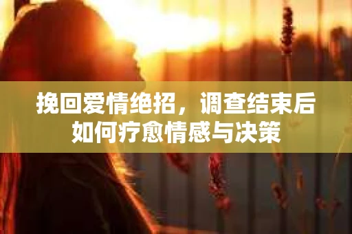 挽回爱情绝招，调查结束后如何疗愈情感与决策