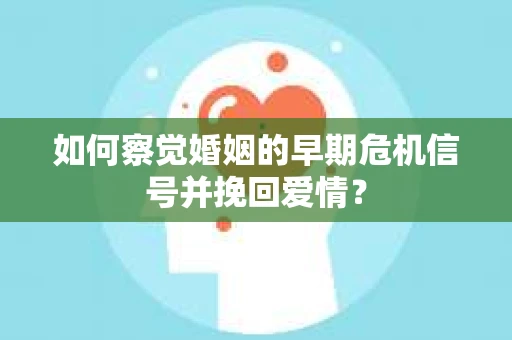 如何察觉婚姻的早期危机信号并挽回爱情？