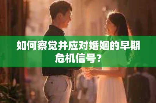 如何察觉并应对婚姻的早期危机信号？