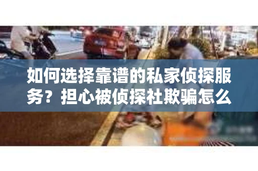 如何选择靠谱的私家侦探服务？担心被侦探社欺骗怎么办？