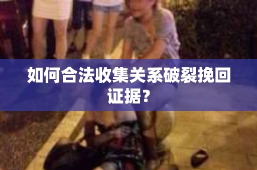 如何合法收集关系破裂挽回证据？