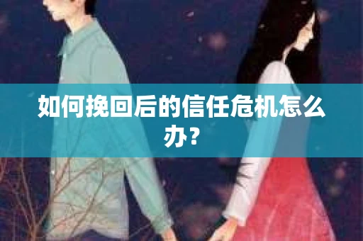 如何挽回后的信任危机怎么办？