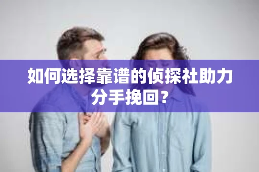 如何选择靠谱的侦探社助力分手挽回？