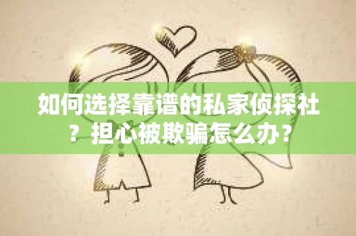 如何选择靠谱的私家侦探社?担心被欺骗怎么办? 如何选择靠谱的私家侦探社?担心被欺骗怎么办?