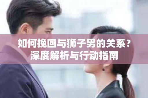 如何挽回与狮子男的关系？深度解析与行动指南