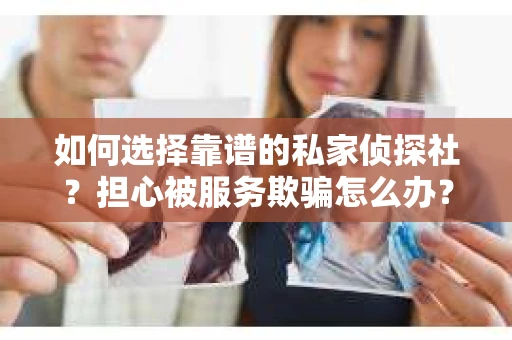 如何选择靠谱的私家侦探社？担心被服务欺骗怎么办？