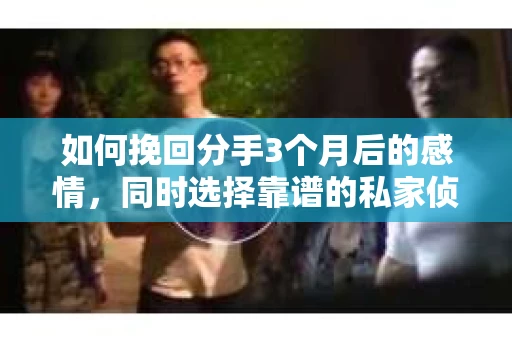 如何挽回分手3个月后的感情，同时选择靠谱的私家侦探社？