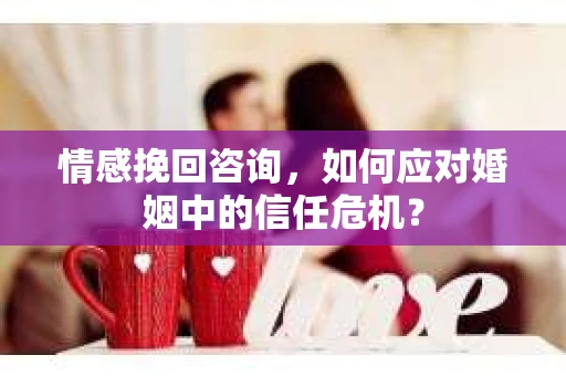 情感挽回咨询,如何应对婚姻中的信任危机? 情感挽回咨询,如何应对婚姻中的信任危机?