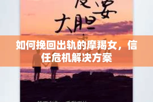 如何挽回出轨的摩羯女,信任危机解决方案 如何挽回出轨的摩羯女,信任危机解决方案