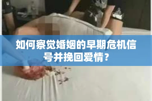 如何察觉婚姻的早期危机信号并挽回爱情？