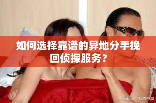 如何选择靠谱的异地分手挽回侦探服务? 如何选择靠谱的异地分手挽回侦探服务?