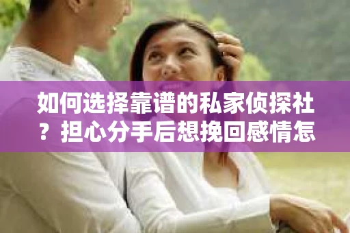 如何选择靠谱的私家侦探社？担心分手后想挽回感情怎么办？