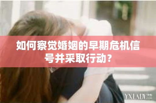 如何察觉婚姻的早期危机信号并采取行动？