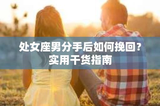 处女座男分手后如何挽回?实用干货指南 处女座男分手后如何挽回?实用干货指南