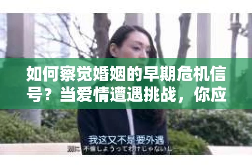 如何察觉婚姻的早期危机信号？当爱情遭遇挑战，你应该怎么办？