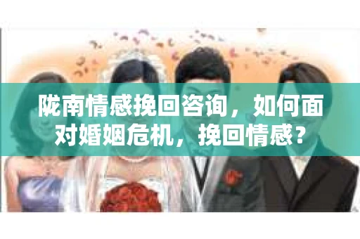 陇南情感挽回咨询，如何面对婚姻危机，挽回情感？