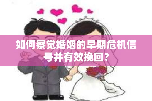 如何察觉婚姻的早期危机信号并有效挽回? 如何察觉婚姻的早期危机信号并有效挽回?