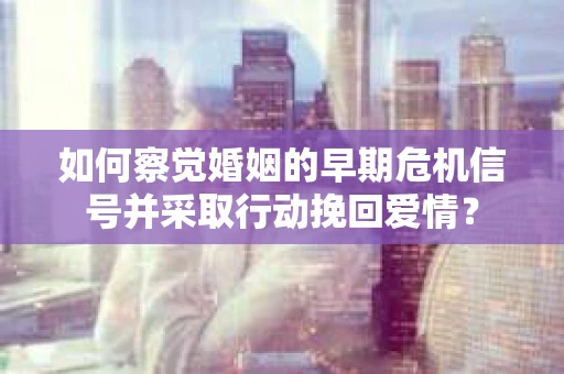 如何察觉婚姻的早期危机信号并采取行动挽回爱情？