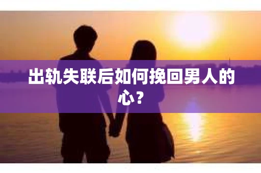 出轨失联后如何挽回男人的心? 出轨失联后如何挽回男人的心?