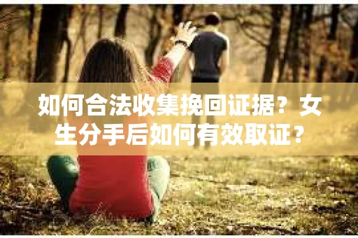 如何合法收集挽回证据？女生分手后如何有效取证？