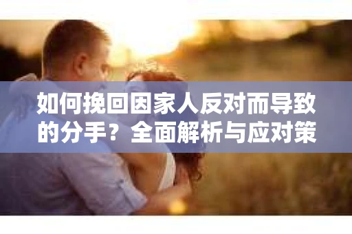 如何挽回因家人反对而导致的分手？全面解析与应对策略