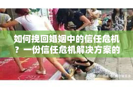 如何挽回婚姻中的信任危机？一份信任危机解决方案的干货指南