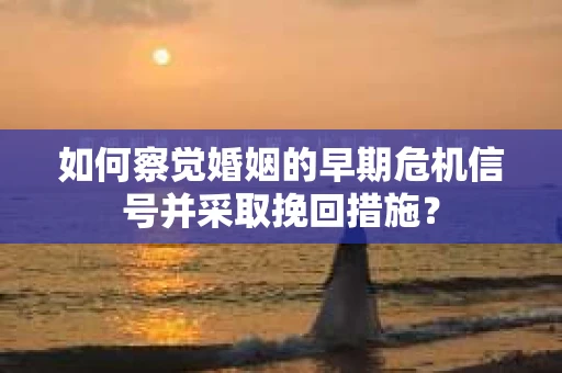 如何察觉婚姻的早期危机信号并采取挽回措施？