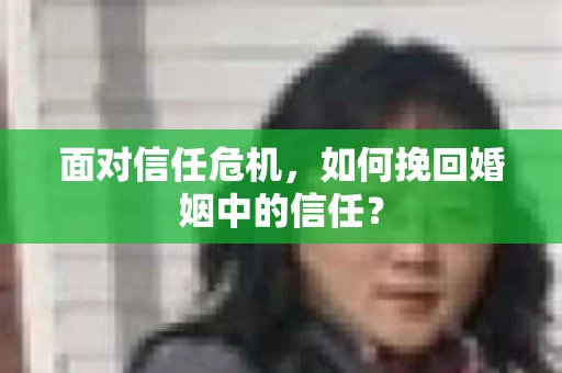 面对信任危机，如何挽回婚姻中的信任？