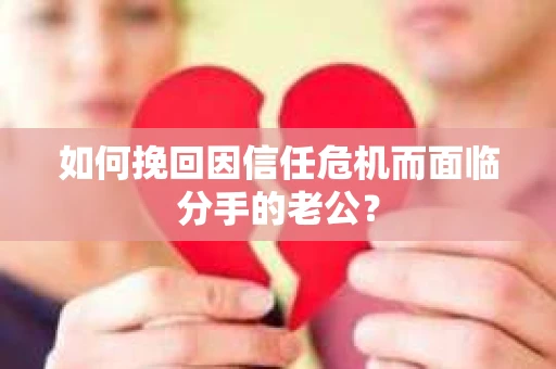 如何挽回因信任危机而面临分手的老公？