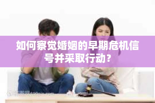 如何察觉婚姻的早期危机信号并采取行动? 如何察觉婚姻的早期危机信号并采取行动?