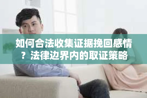 如何合法收集证据挽回感情？法律边界内的取证策略