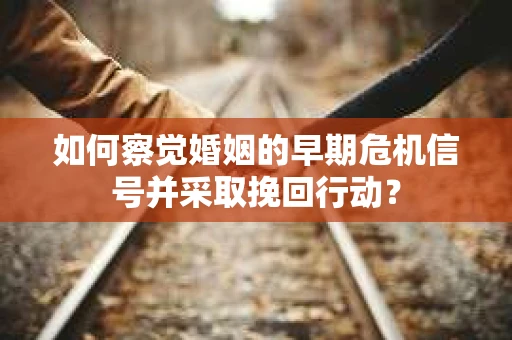如何察觉婚姻的早期危机信号并采取挽回行动？