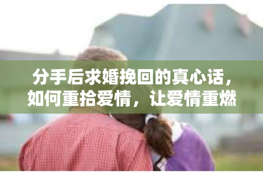 分手后求婚挽回的真心话，如何重拾爱情，让爱情重燃？