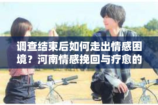 调查结束后如何走出情感困境？河南情感挽回与疗愈的实用方法