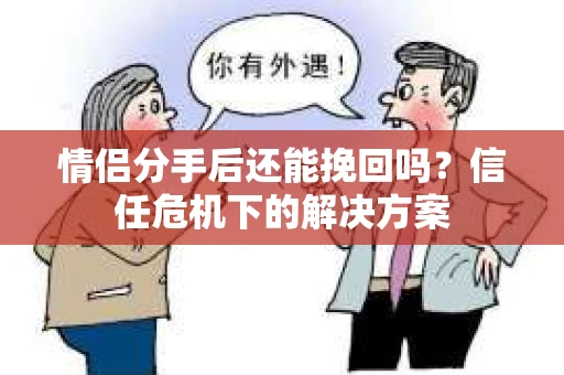 情侣分手后还能挽回吗？信任危机下的解决方案