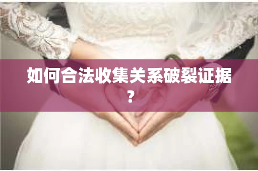 如何合法收集关系破裂证据？