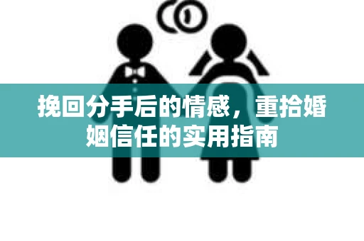 挽回分手后的情感，重拾婚姻信任的实用指南