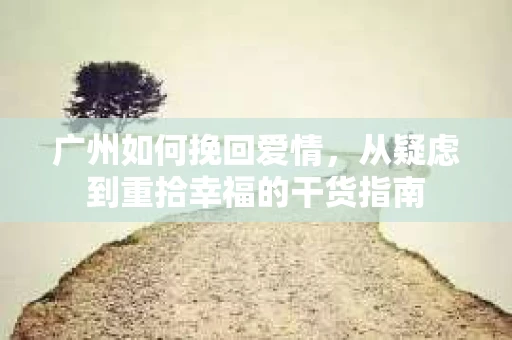 广州如何挽回爱情,从疑虑到重拾幸福的干货指南 广州如何挽回爱情,从疑虑到重拾幸福的干货指南