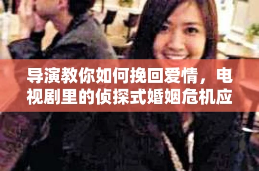 导演教你如何挽回爱情，电视剧里的侦探式婚姻危机应对法