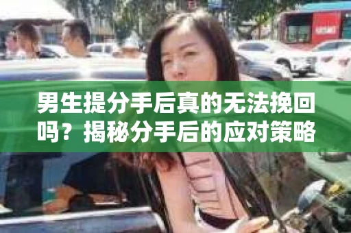 男生提分手后真的无法挽回吗？揭秘分手后的应对策略