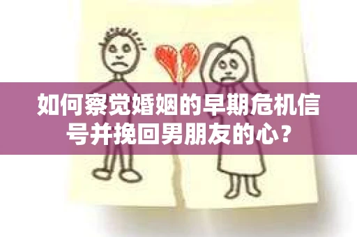 如何察觉婚姻的早期危机信号并挽回男朋友的心? 如何察觉婚姻的早期危机信号并挽回男朋友的心?