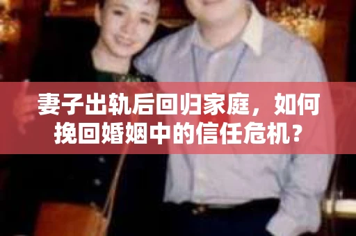 妻子出轨后回归家庭，如何挽回婚姻中的信任危机？